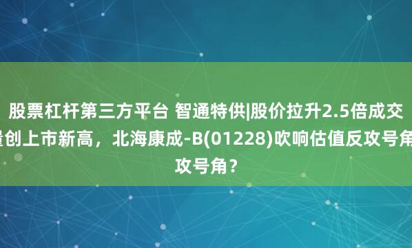 股票杠杆第三方平台 智通特供|股价拉升2.5倍成交量创上市新高，北海康成-B(01228)吹响估值反攻号角？