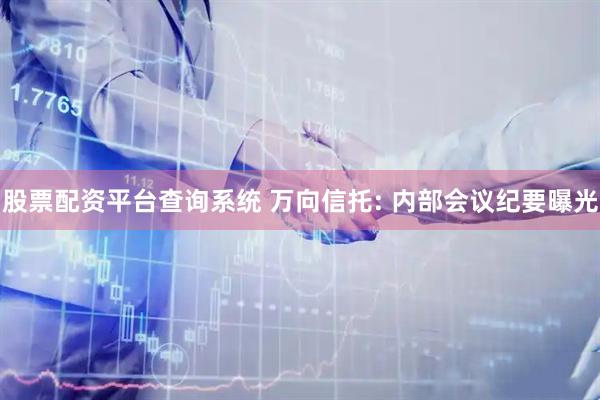 股票配资平台查询系统 万向信托: 内部会议纪要曝光