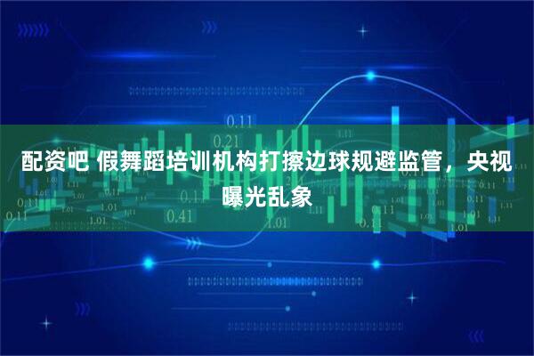 配资吧 假舞蹈培训机构打擦边球规避监管，央视曝光乱象