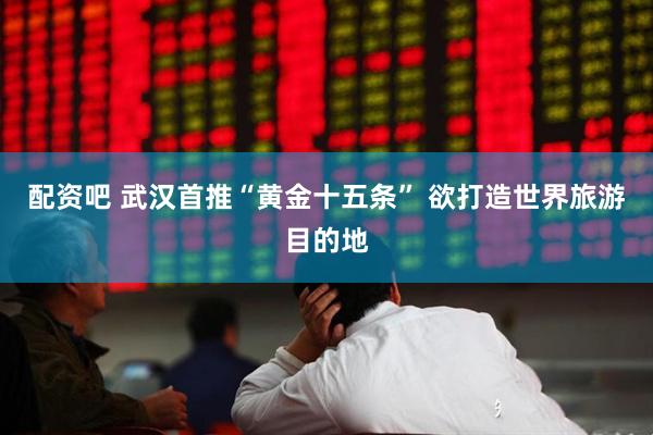配资吧 武汉首推“黄金十五条” 欲打造世界旅游目的地
