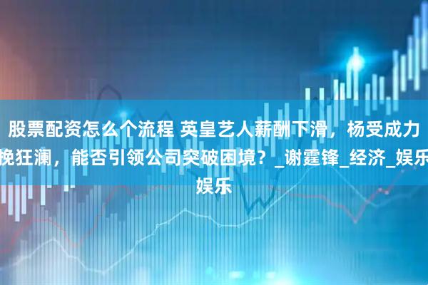 股票配资怎么个流程 英皇艺人薪酬下滑，杨受成力挽狂澜，能否引领公司突破困境？_谢霆锋_经济_娱乐