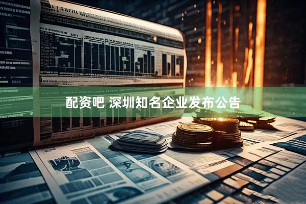 配资吧 深圳知名企业发布公告