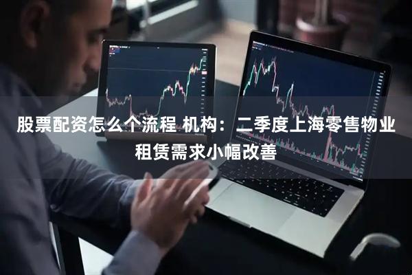 股票配资怎么个流程 机构：二季度上海零售物业租赁需求小幅改善