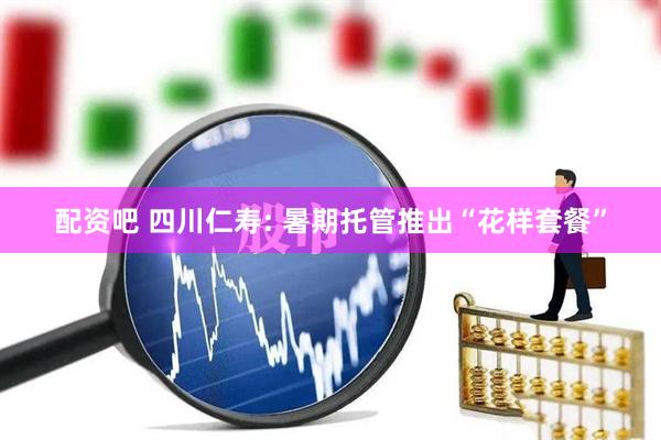 配资吧 四川仁寿: 暑期托管推出“花样套餐”