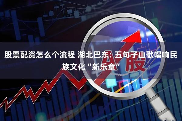 股票配资怎么个流程 湖北巴东: 五句子山歌唱响民族文化“新乐章”