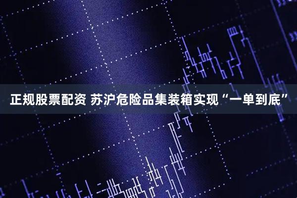 正规股票配资 苏沪危险品集装箱实现“一单到底”