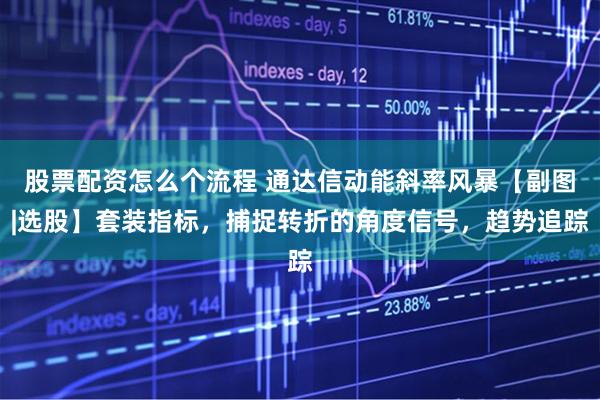 股票配资怎么个流程 通达信动能斜率风暴【副图|选股】套装指标，捕捉转折的角度信号，趋势追踪