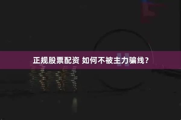 正规股票配资 如何不被主力骗线？