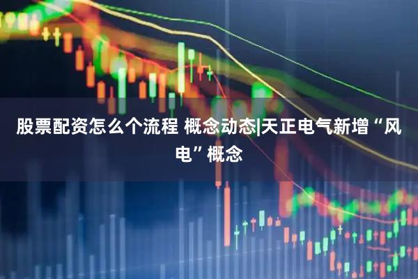 股票配资怎么个流程 概念动态|天正电气新增“风电”概念