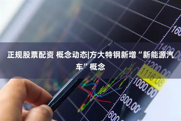 正规股票配资 概念动态|方大特钢新增“新能源汽车”概念
