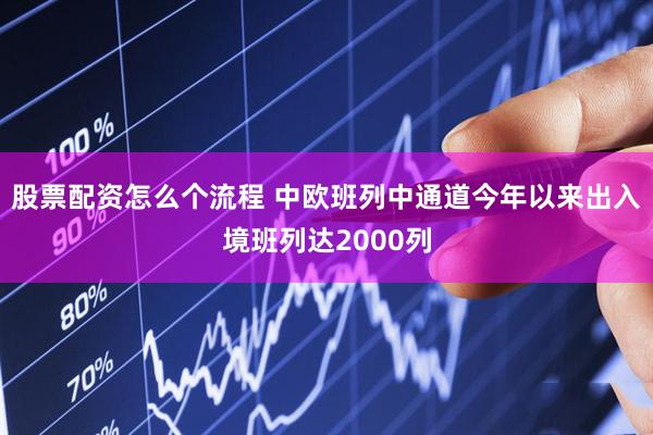 股票配资怎么个流程 中欧班列中通道今年以来出入境班列达2000列