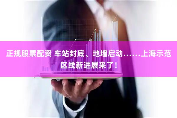 正规股票配资 车站封底、地墙启动……上海示范区线新进展来了！
