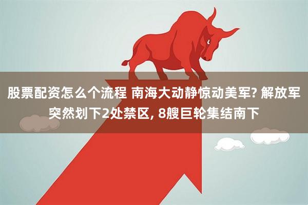 股票配资怎么个流程 南海大动静惊动美军? 解放军突然划下2处禁区, 8艘巨轮集结南下