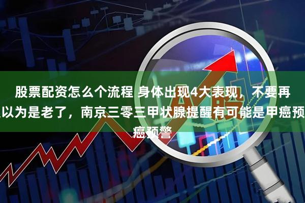 股票配资怎么个流程 身体出现4大表现，不要再误以为是老了，南京三零三甲状腺提醒有可能是甲癌预警