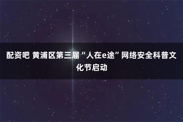 配资吧 黄浦区第三届“人在e途”网络安全科普文化节启动