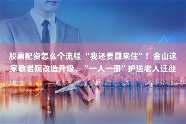 股票配资怎么个流程 “我还要回来住”！金山这家敬老院改造升级，“一人一册”护送老人迁徙