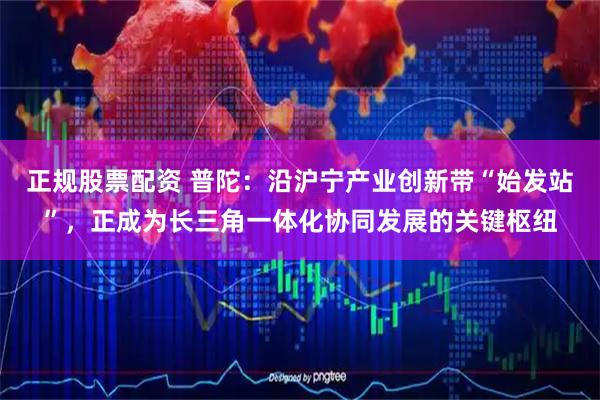 正规股票配资 普陀：沿沪宁产业创新带“始发站”，正成为长三角一体化协同发展的关键枢纽