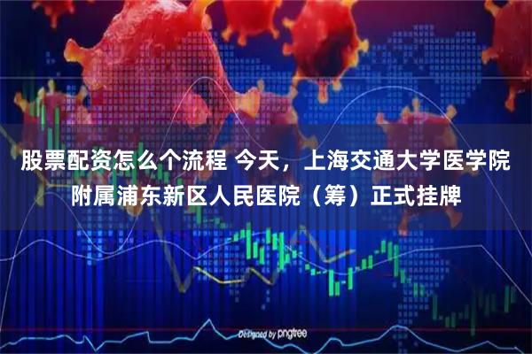 股票配资怎么个流程 今天，上海交通大学医学院附属浦东新区人民医院（筹）正式挂牌