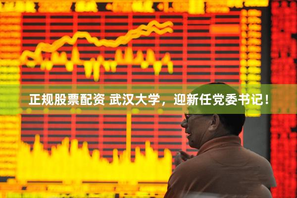 正规股票配资 武汉大学，迎新任党委书记！