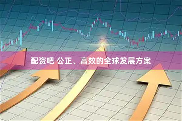 配资吧 公正、高效的全球发展方案