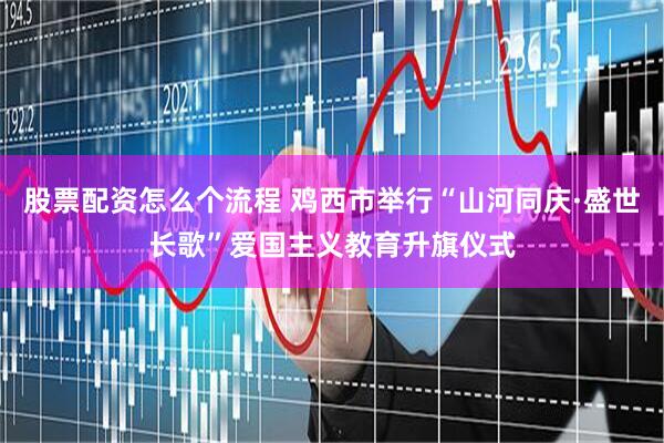 股票配资怎么个流程 鸡西市举行“山河同庆·盛世长歌”爱国主义教育升旗仪式