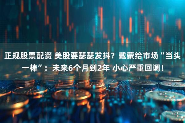 正规股票配资 美股要瑟瑟发抖？戴蒙给市场“当头一棒”：未来6个月到2年 小心严重回调！
