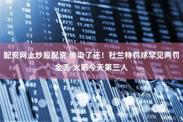 配资网上炒股配资 传染了还！杜兰特罚球罕见两罚全丢 火箭今天第三人