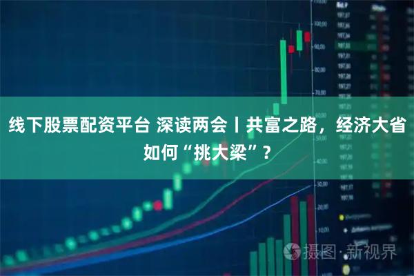 线下股票配资平台 深读两会丨共富之路，经济大省如何“挑大梁”？